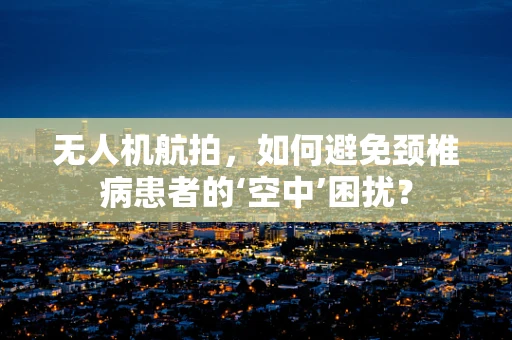 无人机航拍，如何避免颈椎病患者的‘空中’困扰？