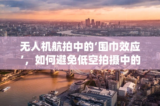 无人机航拍中的‘围巾效应’，如何避免低空拍摄中的缠绕难题？