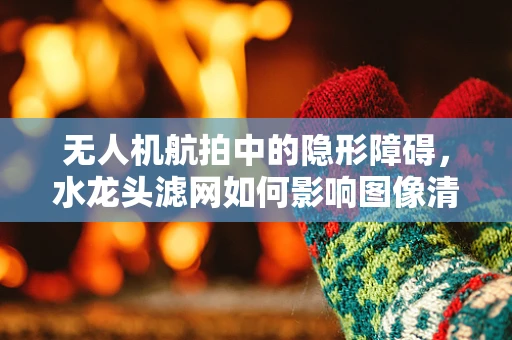 无人机航拍中的隐形障碍，水龙头滤网如何影响图像清晰度？