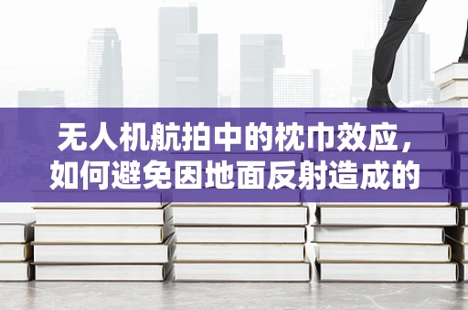无人机航拍中的枕巾效应，如何避免因地面反射造成的画质损失？