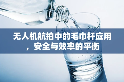 无人机航拍中的毛巾杆应用，安全与效率的平衡