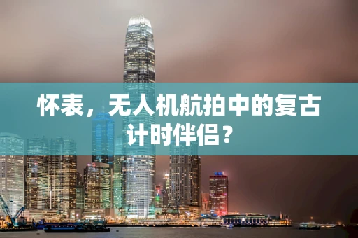 怀表，无人机航拍中的复古计时伴侣？