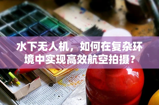 水下无人机，如何在复杂环境中实现高效航空拍摄？