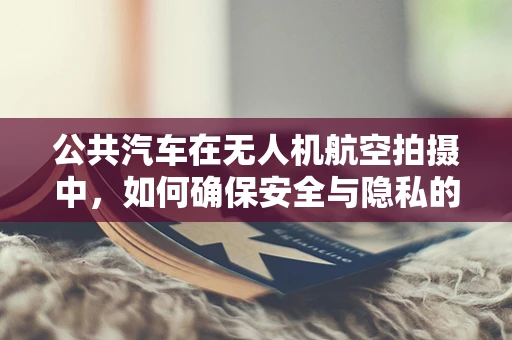 公共汽车在无人机航空拍摄中，如何确保安全与隐私的平衡？