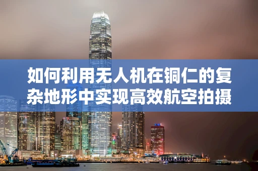 如何利用无人机在铜仁的复杂地形中实现高效航空拍摄？