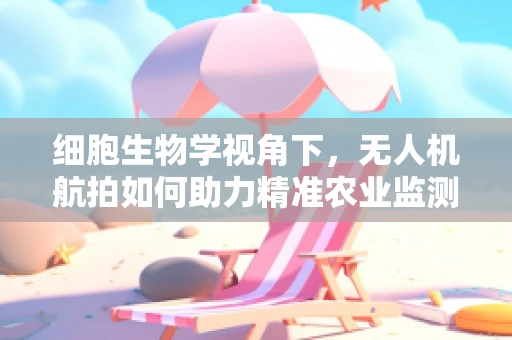 细胞生物学视角下，无人机航拍如何助力精准农业监测？