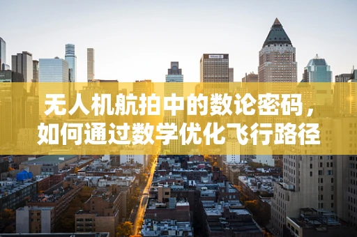 无人机航拍中的数论密码，如何通过数学优化飞行路径？