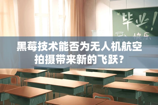 黑莓技术能否为无人机航空拍摄带来新的飞跃？