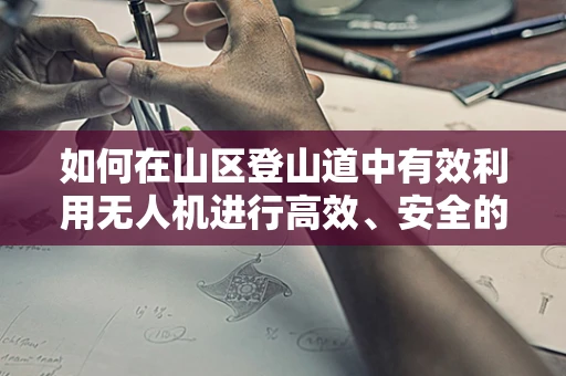 如何在山区登山道中有效利用无人机进行高效、安全的航拍？