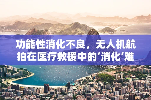 功能性消化不良，无人机航拍在医疗救援中的‘消化’难题