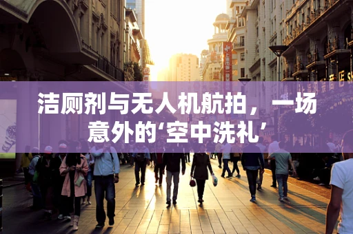 洁厕剂与无人机航拍，一场意外的‘空中洗礼’