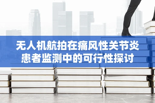 无人机航拍在痛风性关节炎患者监测中的可行性探讨