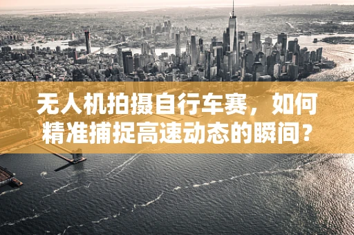 无人机拍摄自行车赛，如何精准捕捉高速动态的瞬间？