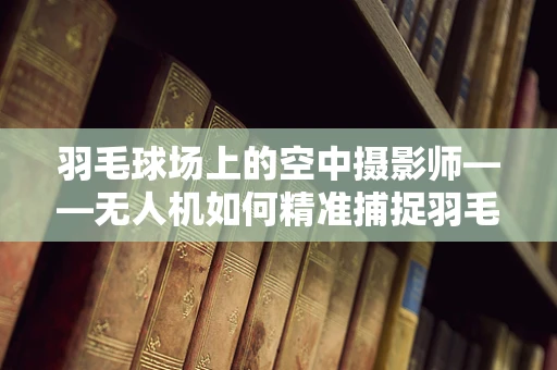 羽毛球场上的空中摄影师——无人机如何精准捕捉羽毛球运动瞬间？