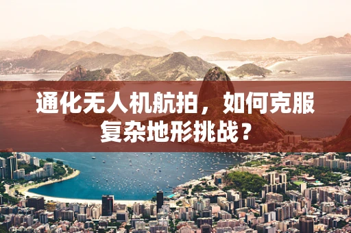 通化无人机航拍，如何克服复杂地形挑战？