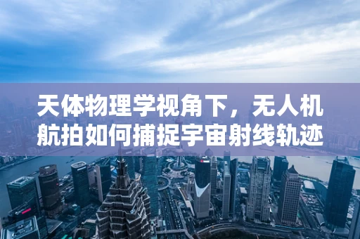天体物理学视角下，无人机航拍如何捕捉宇宙射线轨迹？