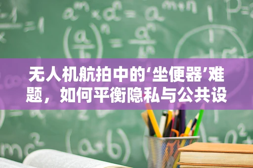 无人机航拍中的‘坐便器’难题，如何平衡隐私与公共设施的拍摄需求？