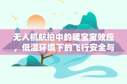 无人机航拍中的暖宝宝效应，低温环境下的飞行安全与设备保护