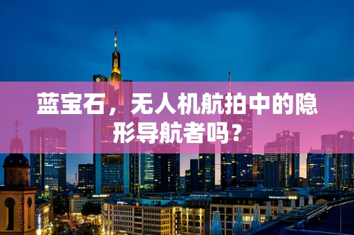 蓝宝石，无人机航拍中的隐形导航者吗？