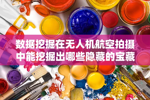 数据挖掘在无人机航空拍摄中能挖掘出哪些隐藏的宝藏？