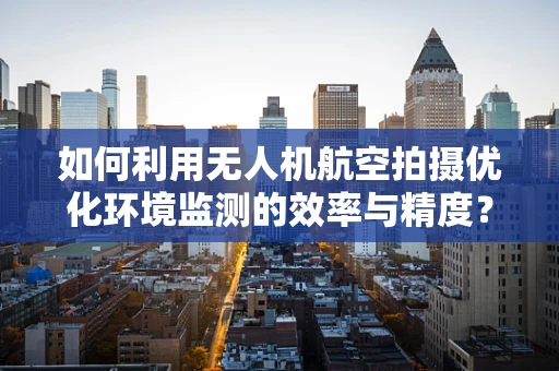 如何利用无人机航空拍摄优化环境监测的效率与精度？