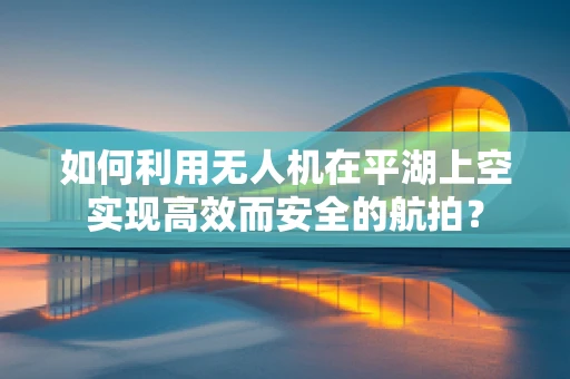 如何利用无人机在平湖上空实现高效而安全的航拍？