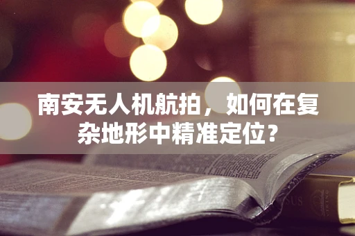 南安无人机航拍，如何在复杂地形中精准定位？