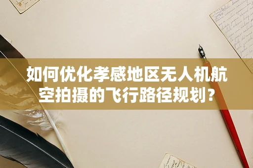 如何优化孝感地区无人机航空拍摄的飞行路径规划？