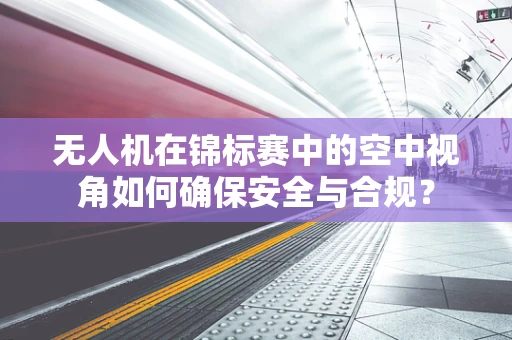 无人机在锦标赛中的空中视角如何确保安全与合规？