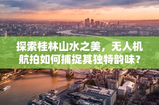 探索桂林山水之美，无人机航拍如何捕捉其独特韵味？