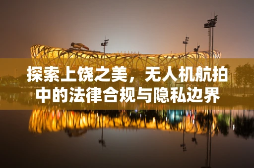 探索上饶之美，无人机航拍中的法律合规与隐私边界