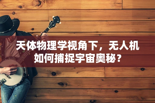 天体物理学视角下，无人机如何捕捉宇宙奥秘？
