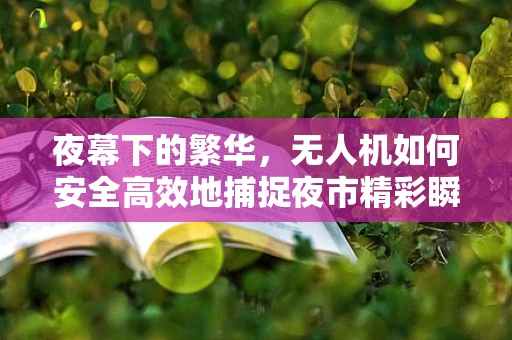 夜幕下的繁华，无人机如何安全高效地捕捉夜市精彩瞬间？