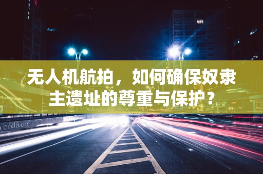 无人机航拍，如何确保奴隶主遗址的尊重与保护？