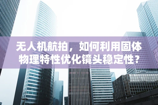 无人机航拍，如何利用固体物理特性优化镜头稳定性？