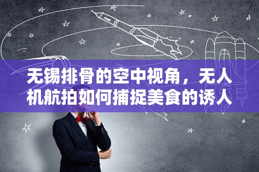 无锡排骨的空中视角，无人机航拍如何捕捉美食的诱人瞬间？