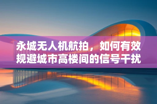 永城无人机航拍，如何有效规避城市高楼间的信号干扰？