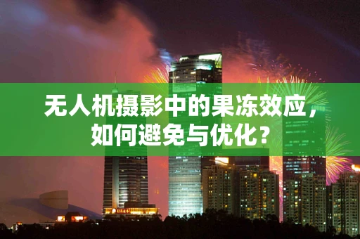 无人机摄影中的果冻效应，如何避免与优化？