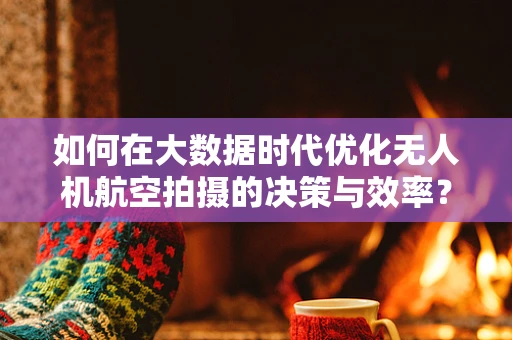 如何在大数据时代优化无人机航空拍摄的决策与效率？