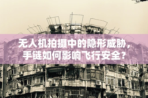 无人机拍摄中的隐形威胁，手链如何影响飞行安全？