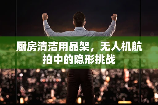 厨房清洁用品架，无人机航拍中的隐形挑战
