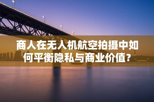 商人在无人机航空拍摄中如何平衡隐私与商业价值？