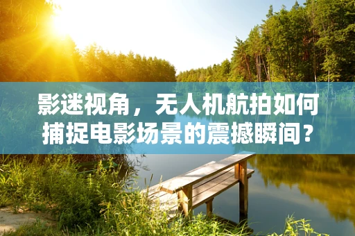 影迷视角，无人机航拍如何捕捉电影场景的震撼瞬间？