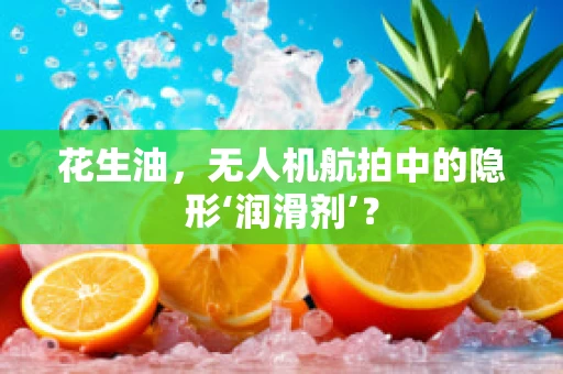 花生油，无人机航拍中的隐形‘润滑剂’？