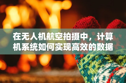 在无人机航空拍摄中，计算机系统如何实现高效的数据处理与传输？