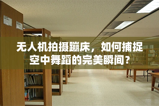 无人机拍摄蹦床，如何捕捉空中舞蹈的完美瞬间？