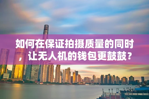 如何在保证拍摄质量的同时，让无人机的钱包更鼓鼓？