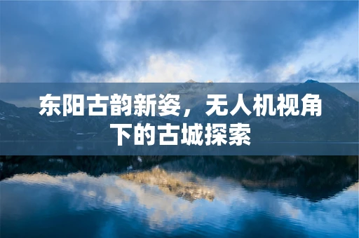 东阳古韵新姿，无人机视角下的古城探索