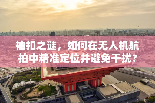 袖扣之谜，如何在无人机航拍中精准定位并避免干扰？