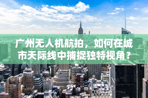 广州无人机航拍，如何在城市天际线中捕捉独特视角？